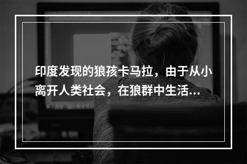 印度发现的狼孩卡马拉，由于从小离开人类社会，在狼群中生活了8