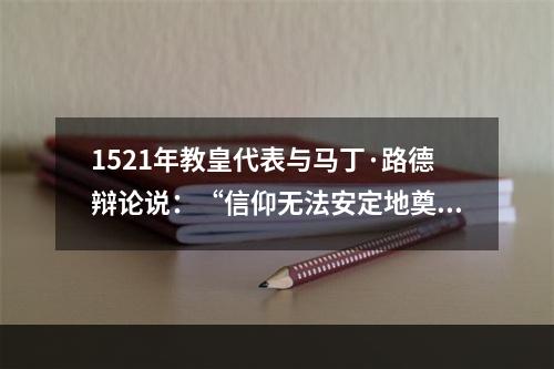 1521年教皇代表与马丁·路德辩论说：“信仰无法安定地奠基于