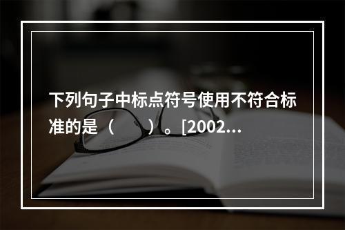 下列句子中标点符号使用不符合标准的是（　　）。[2002年