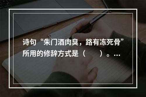 诗句“朱门酒肉臭，路有冻死骨”所用的修辞方式是（　　）。[