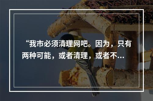 “我市必须清理网吧。因为，只有两种可能，或者清理，或者不清