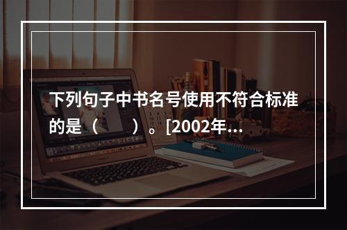 下列句子中书名号使用不符合标准的是（　　）。[2002年真