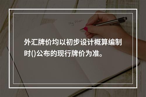 外汇牌价均以初步设计概算编制时()公布的现行牌价为准。