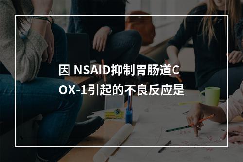 因 NSAID抑制胃肠道COX-1引起的不良反应是