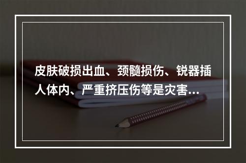 皮肤破损出血、颈髓损伤、锐器插人体内、严重挤压伤等是灾害发生