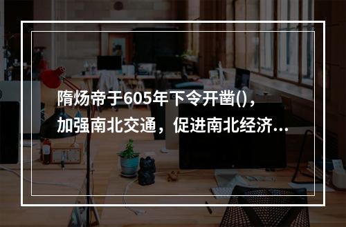 隋炀帝于605年下令开凿()，加强南北交通，促进南北经济文化