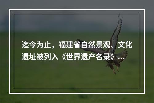 迄今为止，福建省自然景观、文化遗址被列入《世界遗产名录》的是