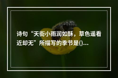 诗句“天街小雨润如酥，草色遥看近却无”所描写的季节是()。