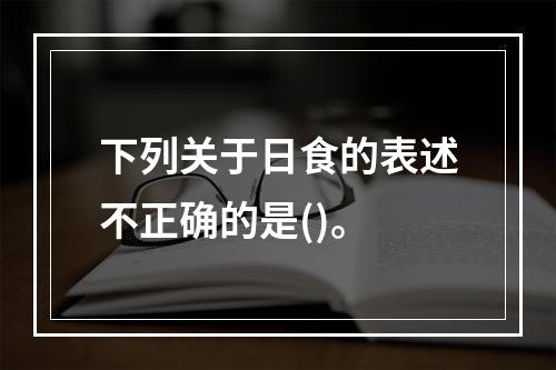 下列关于日食的表述不正确的是()。