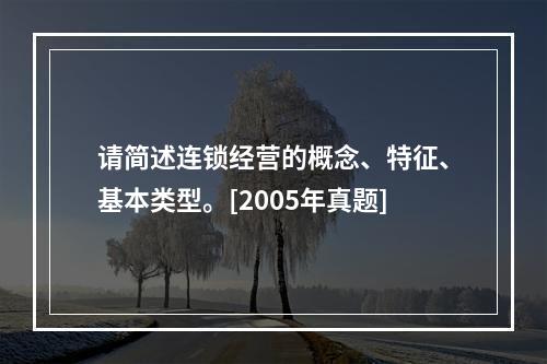 请简述连锁经营的概念、特征、基本类型。[2005年真题]