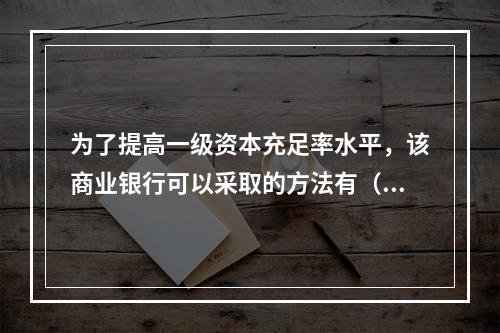 为了提高一级资本充足率水平，该商业银行可以采取的方法有（）。