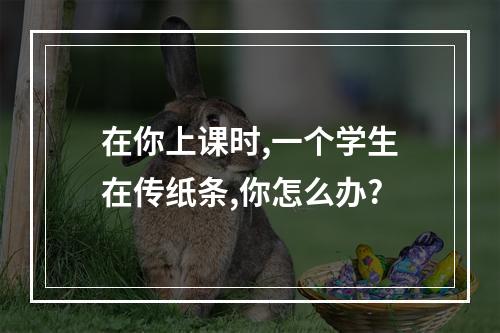 在你上课时,一个学生在传纸条,你怎么办?