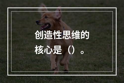 创造性思维的核心是（）。