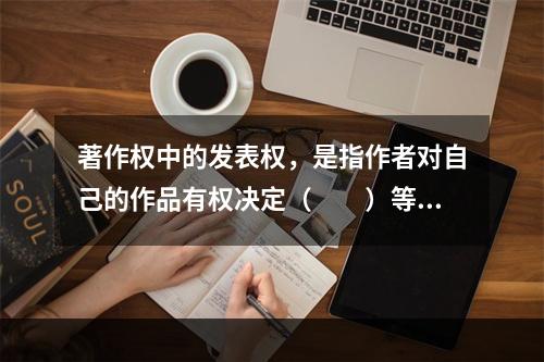 著作权中的发表权，是指作者对自己的作品有权决定（　　）等。