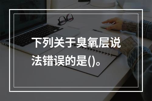 下列关于臭氧层说法错误的是()。