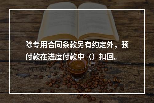 除专用合同条款另有约定外，预付款在进度付款中（）扣回。