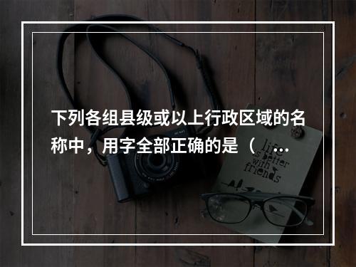 下列各组县级或以上行政区域的名称中，用字全部正确的是（　　