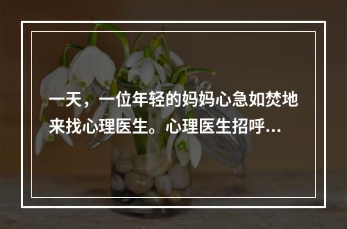 一天，一位年轻的妈妈心急如焚地来找心理医生。心理医生招呼她坐