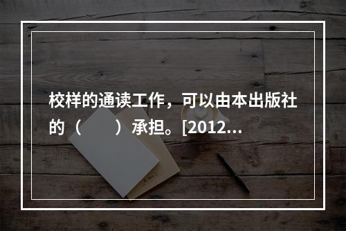 校样的通读工作，可以由本出版社的（　　）承担。[2012年