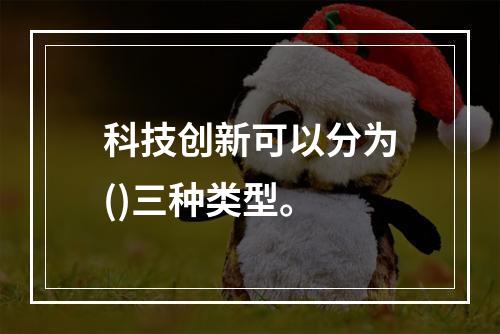 科技创新可以分为()三种类型。