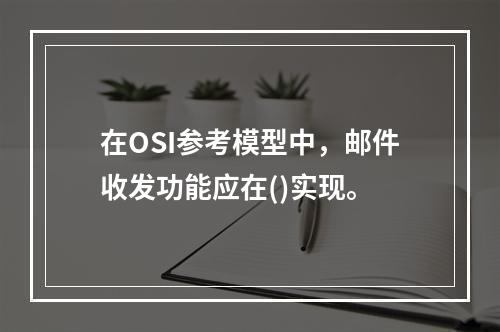 在OSI参考模型中，邮件收发功能应在()实现。