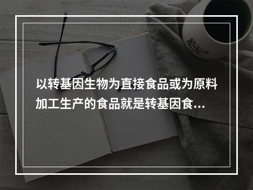 以转基因生物为直接食品或为原料加工生产的食品就是转基因食品。