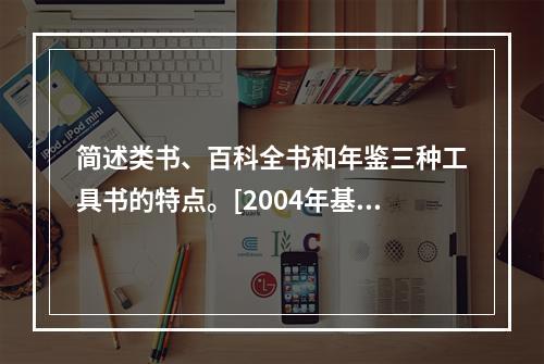 简述类书、百科全书和年鉴三种工具书的特点。[2004年基础