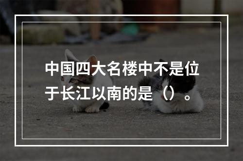 中国四大名楼中不是位于长江以南的是（）。