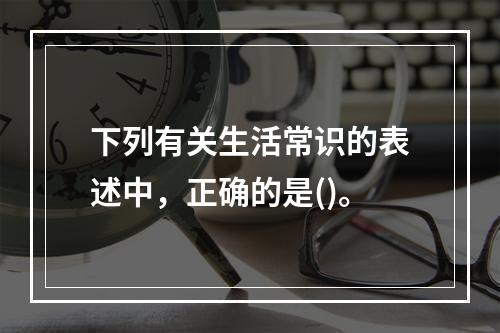 下列有关生活常识的表述中，正确的是()。