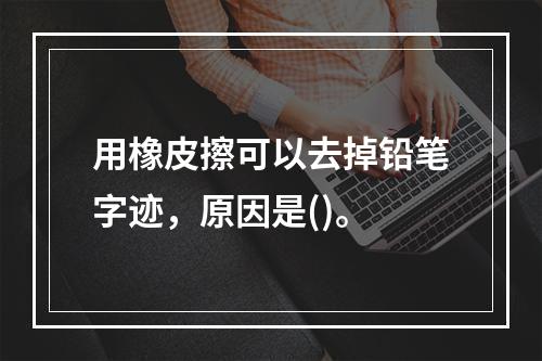 用橡皮擦可以去掉铅笔字迹，原因是()。