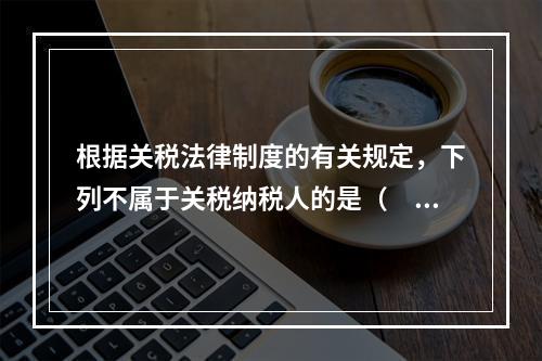 根据关税法律制度的有关规定，下列不属于关税纳税人的是（　　）