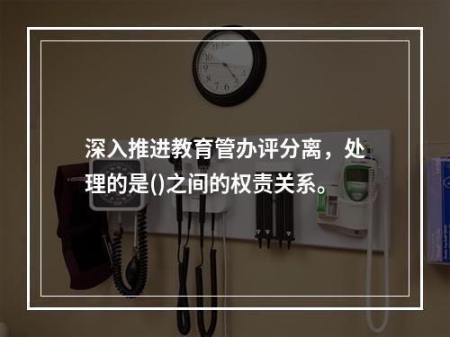 深入推进教育管办评分离，处理的是()之间的权责关系。