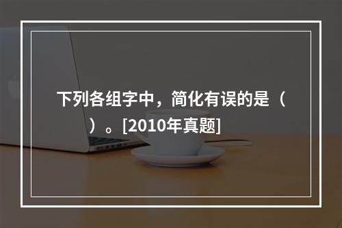 下列各组字中，简化有误的是（　　）。[2010年真题]