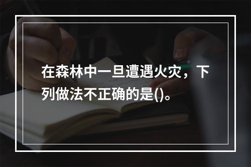 在森林中一旦遭遇火灾，下列做法不正确的是()。