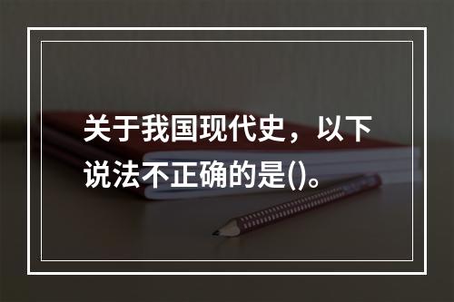 关于我国现代史，以下说法不正确的是()。