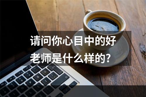 请问你心目中的好老师是什么样的?