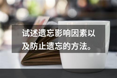 试述遗忘影响因素以及防止遗忘的方法。