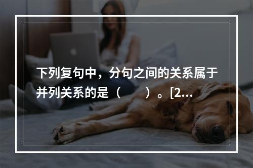 下列复句中，分句之间的关系属于并列关系的是（　　）。[20