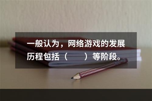 一般认为，网络游戏的发展历程包括（　　）等阶段。