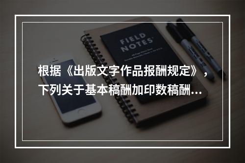 根据《出版文字作品报酬规定》，下列关于基本稿酬加印数稿酬的