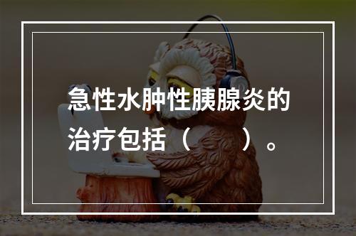 急性水肿性胰腺炎的治疗包括（　　）。