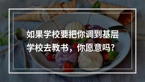 如果学校要把你调到基层学校去教书，你愿意吗?