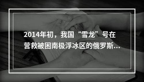 2014年初，我国“雪龙”号在营救被困南极浮冰区的俄罗斯客船