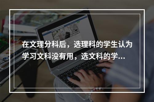 在文理分科后，选理科的学生认为学习文科没有用，选文科的学生也