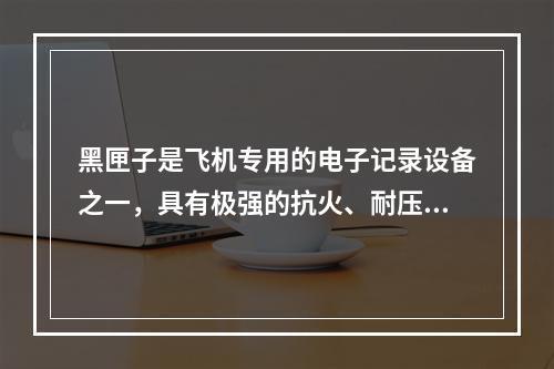 黑匣子是飞机专用的电子记录设备之一，具有极强的抗火、耐压、耐