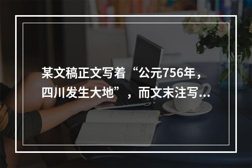 某文稿正文写着“公元756年，四川发生大地”，而文末注写着