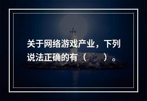 关于网络游戏产业，下列说法正确的有（　　）。