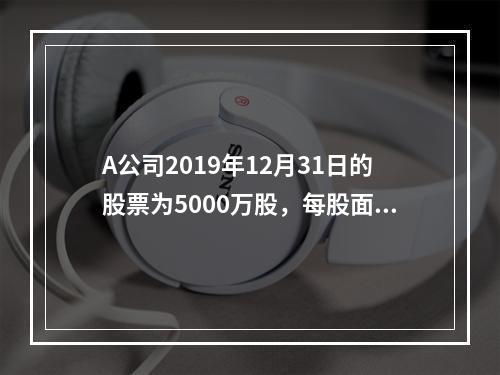 A公司2019年12月31日的股票为5000万股，每股面值为