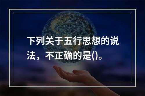 下列关于五行思想的说法，不正确的是()。