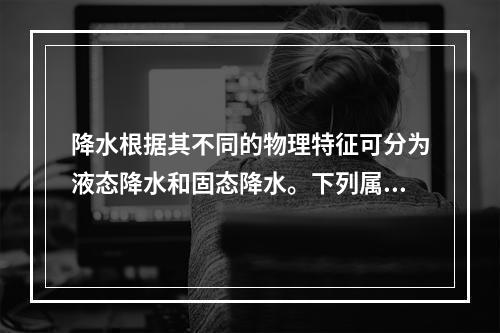 降水根据其不同的物理特征可分为液态降水和固态降水。下列属于固